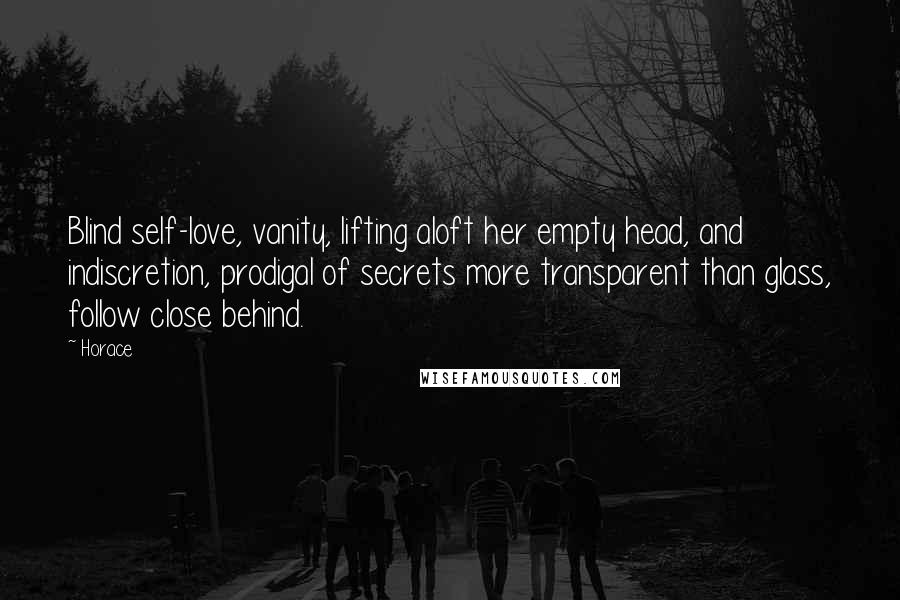 Horace Quotes: Blind self-love, vanity, lifting aloft her empty head, and indiscretion, prodigal of secrets more transparent than glass, follow close behind.