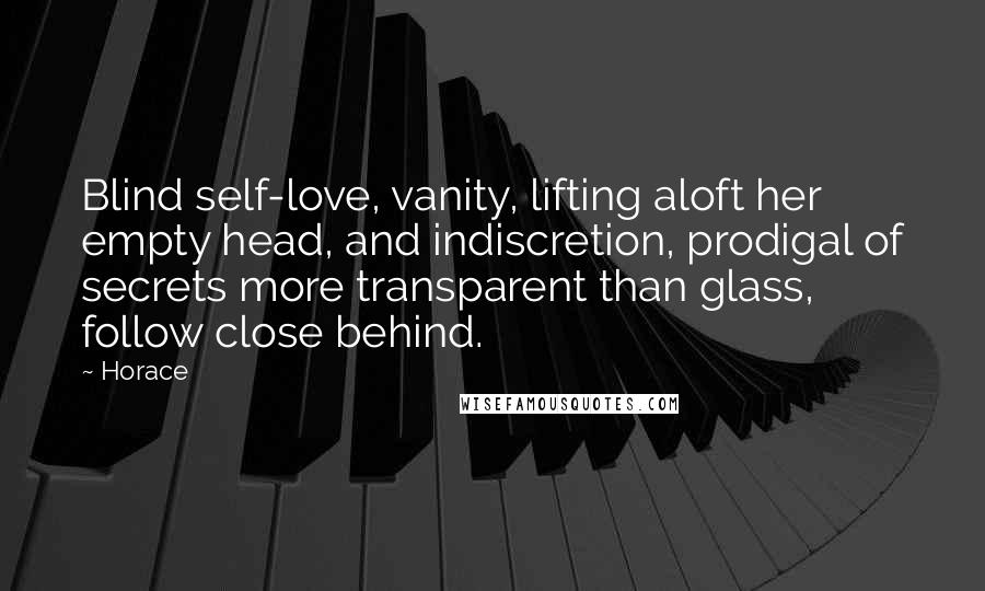 Horace Quotes: Blind self-love, vanity, lifting aloft her empty head, and indiscretion, prodigal of secrets more transparent than glass, follow close behind.