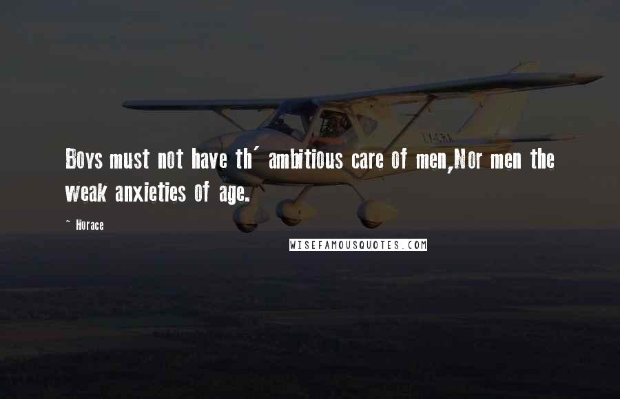 Horace Quotes: Boys must not have th' ambitious care of men,Nor men the weak anxieties of age.