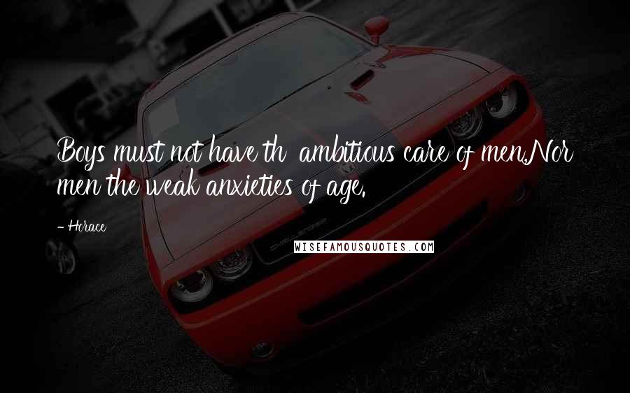 Horace Quotes: Boys must not have th' ambitious care of men,Nor men the weak anxieties of age.