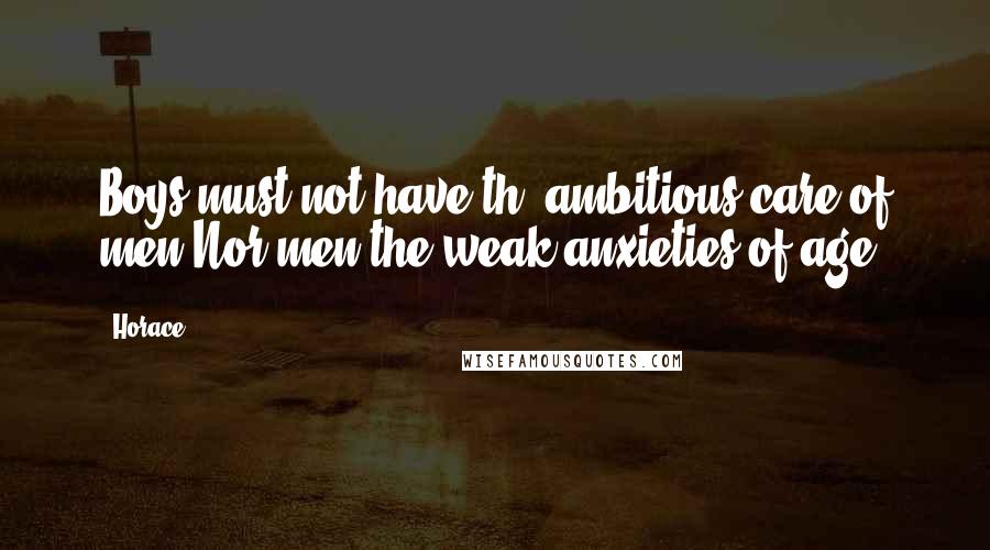 Horace Quotes: Boys must not have th' ambitious care of men,Nor men the weak anxieties of age.