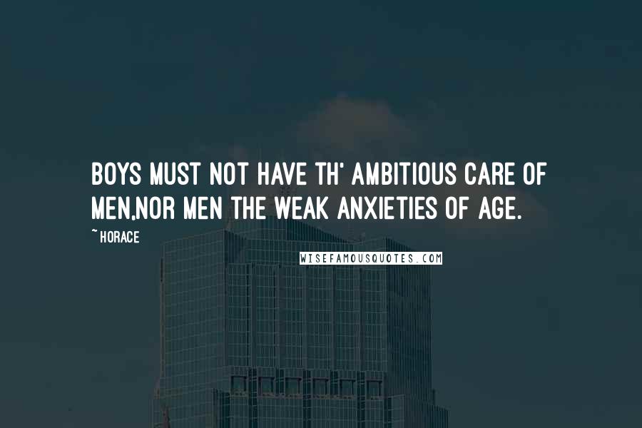 Horace Quotes: Boys must not have th' ambitious care of men,Nor men the weak anxieties of age.