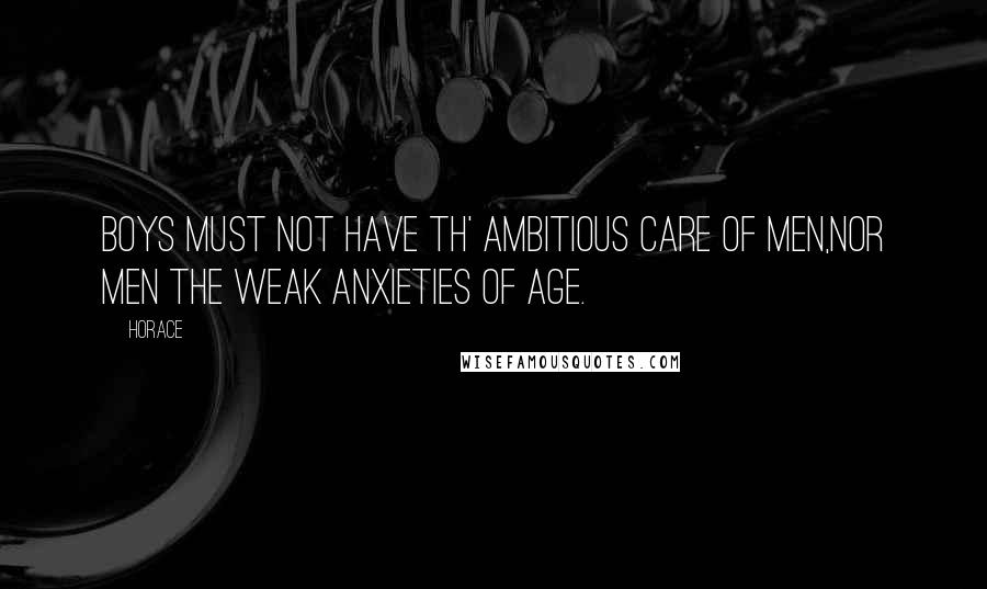 Horace Quotes: Boys must not have th' ambitious care of men,Nor men the weak anxieties of age.