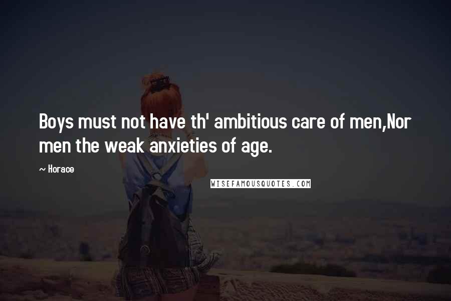 Horace Quotes: Boys must not have th' ambitious care of men,Nor men the weak anxieties of age.