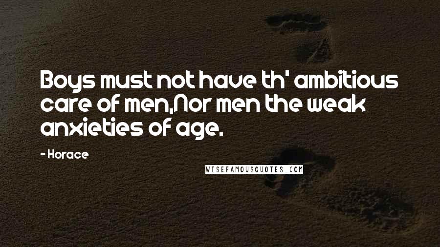 Horace Quotes: Boys must not have th' ambitious care of men,Nor men the weak anxieties of age.