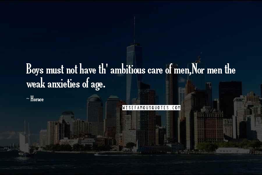 Horace Quotes: Boys must not have th' ambitious care of men,Nor men the weak anxieties of age.
