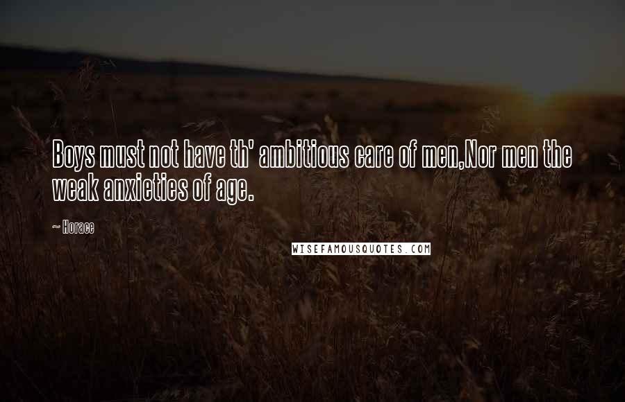 Horace Quotes: Boys must not have th' ambitious care of men,Nor men the weak anxieties of age.