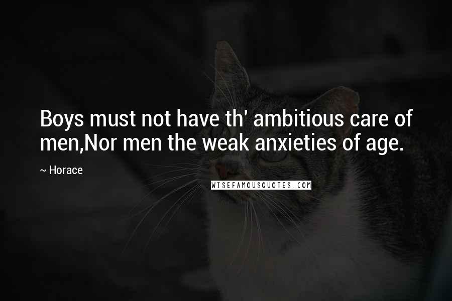 Horace Quotes: Boys must not have th' ambitious care of men,Nor men the weak anxieties of age.