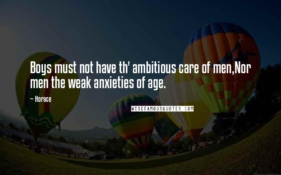 Horace Quotes: Boys must not have th' ambitious care of men,Nor men the weak anxieties of age.