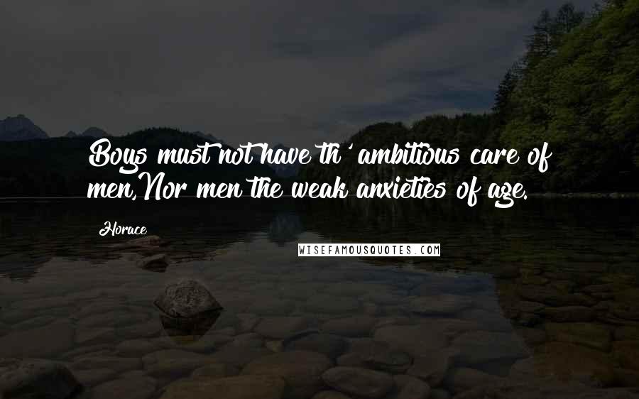 Horace Quotes: Boys must not have th' ambitious care of men,Nor men the weak anxieties of age.