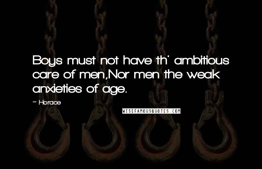 Horace Quotes: Boys must not have th' ambitious care of men,Nor men the weak anxieties of age.