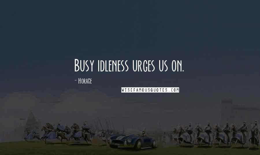 Horace Quotes: Busy idleness urges us on.