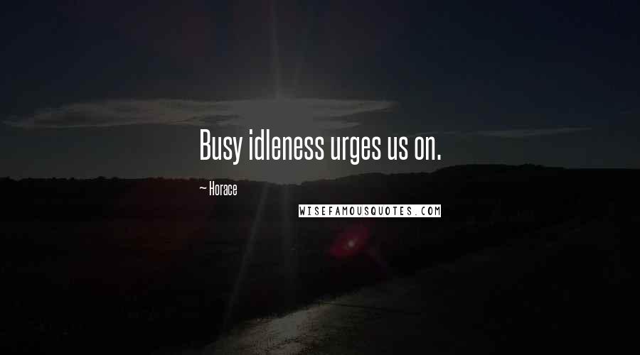 Horace Quotes: Busy idleness urges us on.