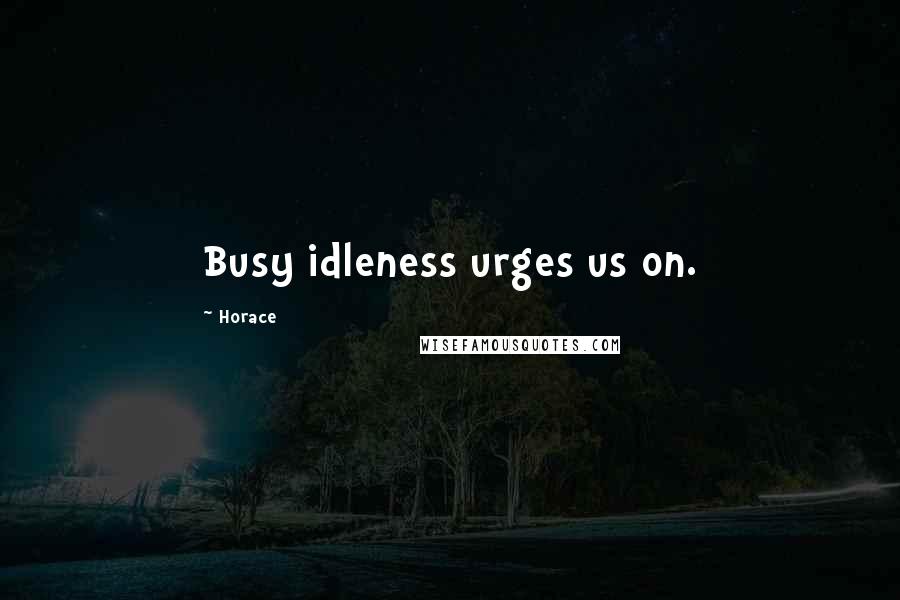 Horace Quotes: Busy idleness urges us on.