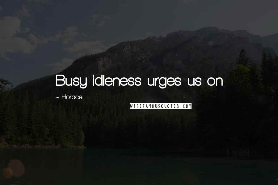 Horace Quotes: Busy idleness urges us on.