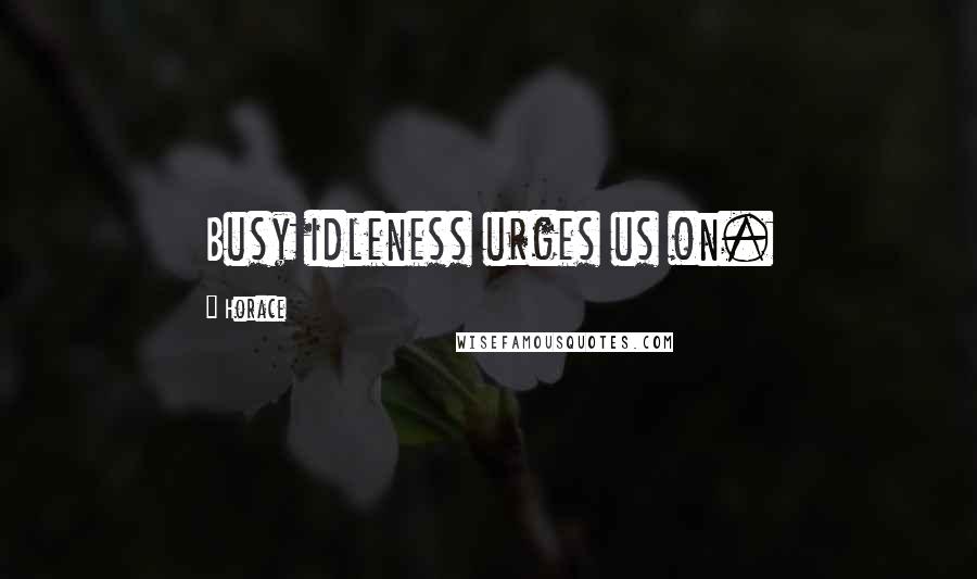 Horace Quotes: Busy idleness urges us on.