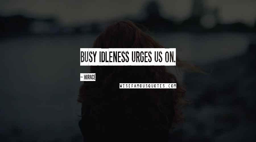 Horace Quotes: Busy idleness urges us on.