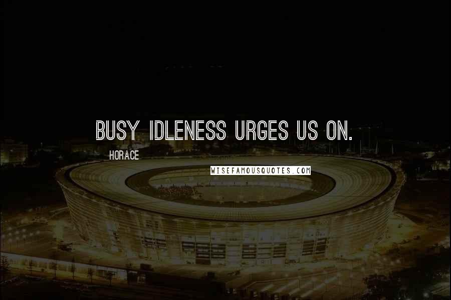 Horace Quotes: Busy idleness urges us on.