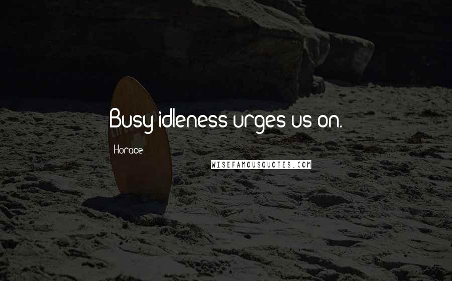 Horace Quotes: Busy idleness urges us on.