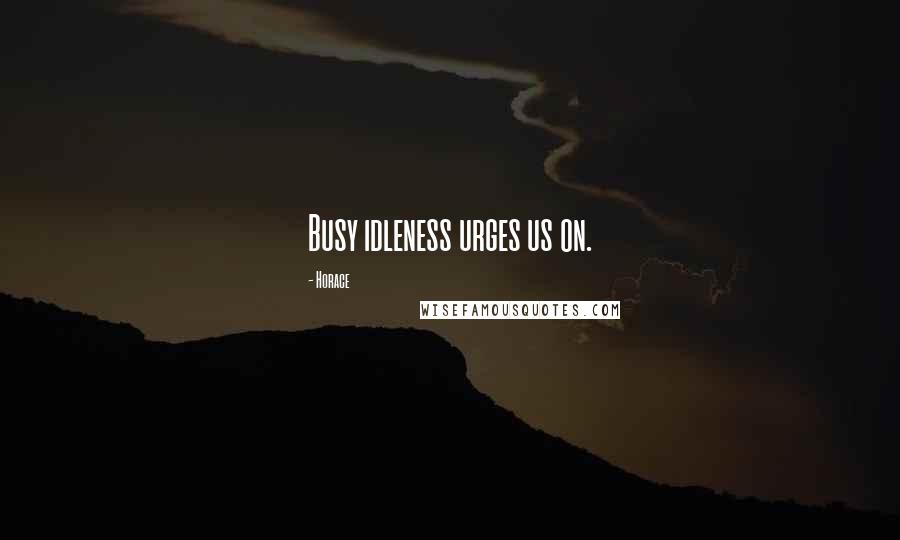 Horace Quotes: Busy idleness urges us on.