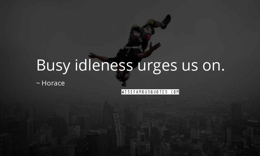 Horace Quotes: Busy idleness urges us on.