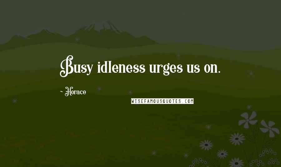 Horace Quotes: Busy idleness urges us on.