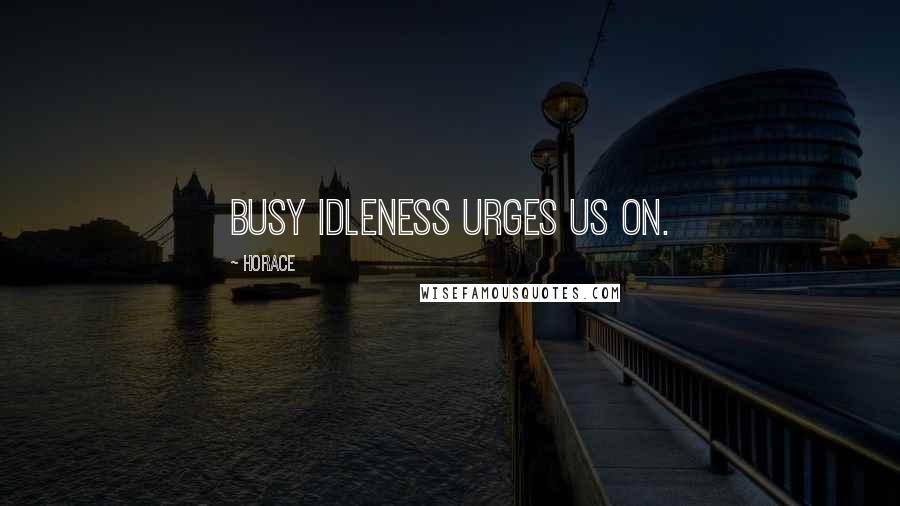 Horace Quotes: Busy idleness urges us on.