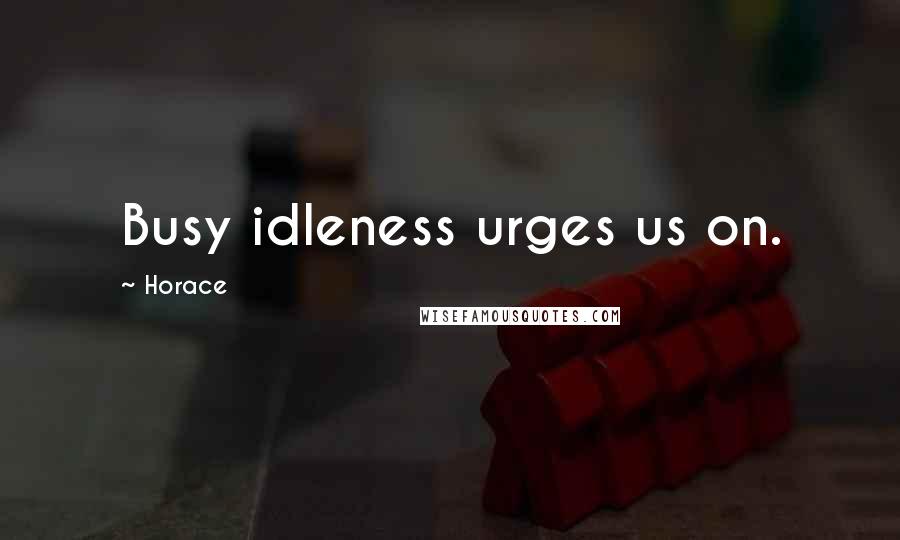 Horace Quotes: Busy idleness urges us on.