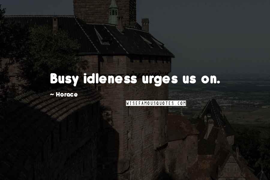 Horace Quotes: Busy idleness urges us on.