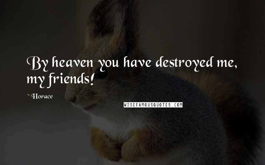 Horace Quotes: By heaven you have destroyed me, my friends!
