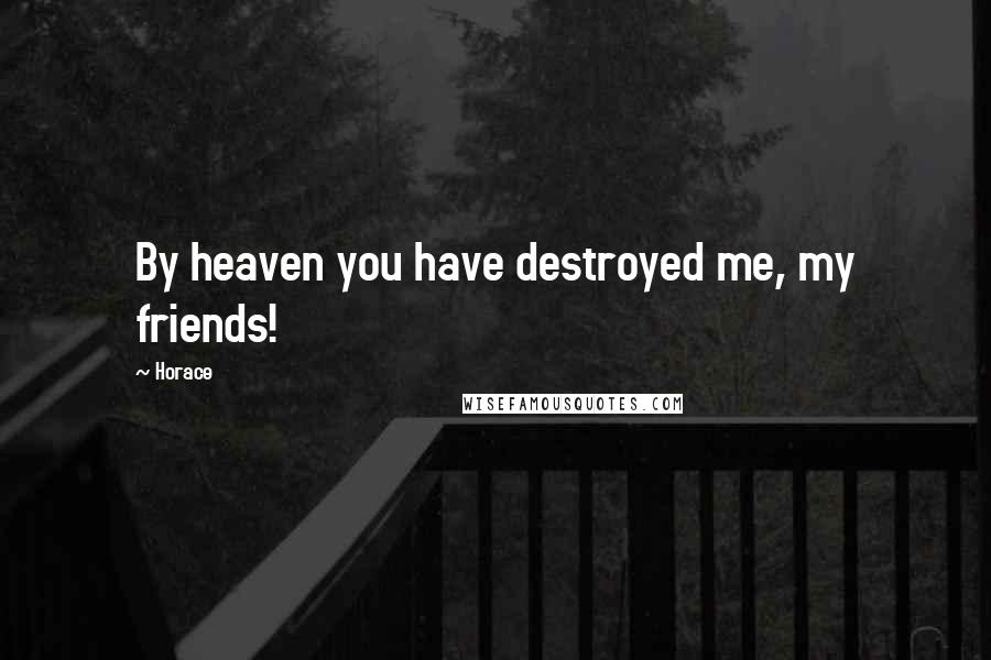 Horace Quotes: By heaven you have destroyed me, my friends!