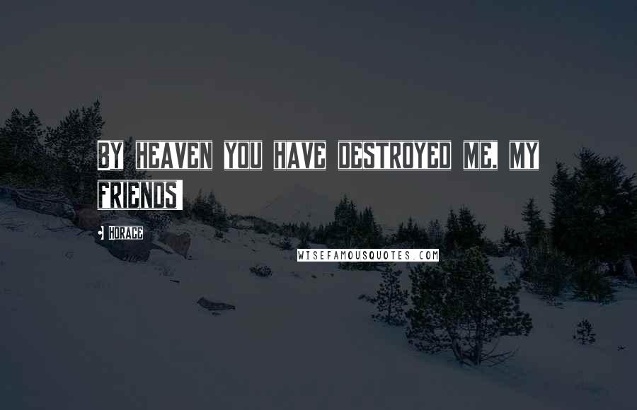 Horace Quotes: By heaven you have destroyed me, my friends!