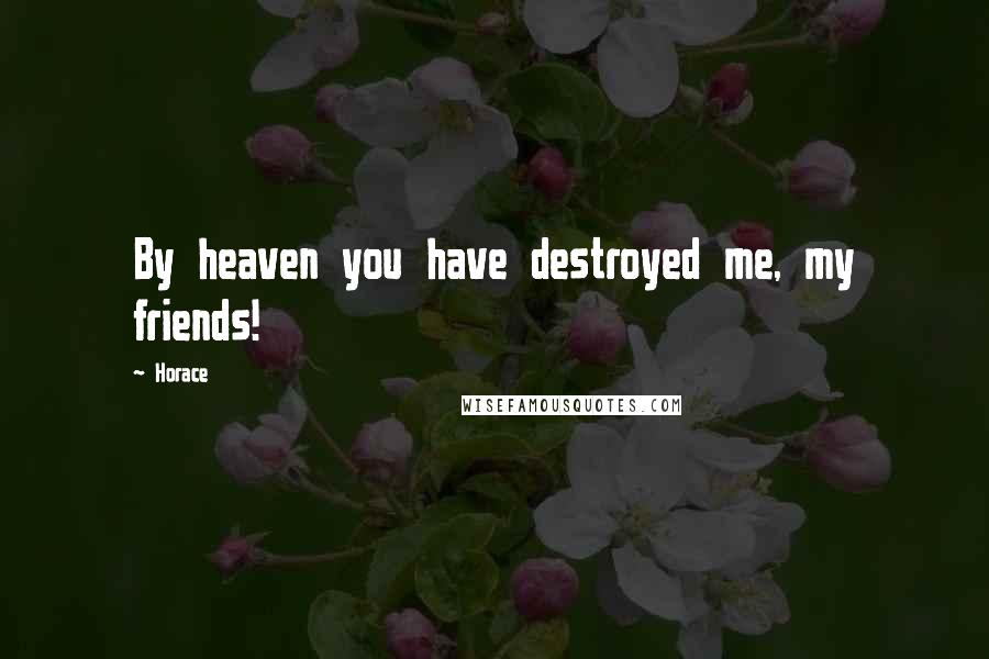 Horace Quotes: By heaven you have destroyed me, my friends!