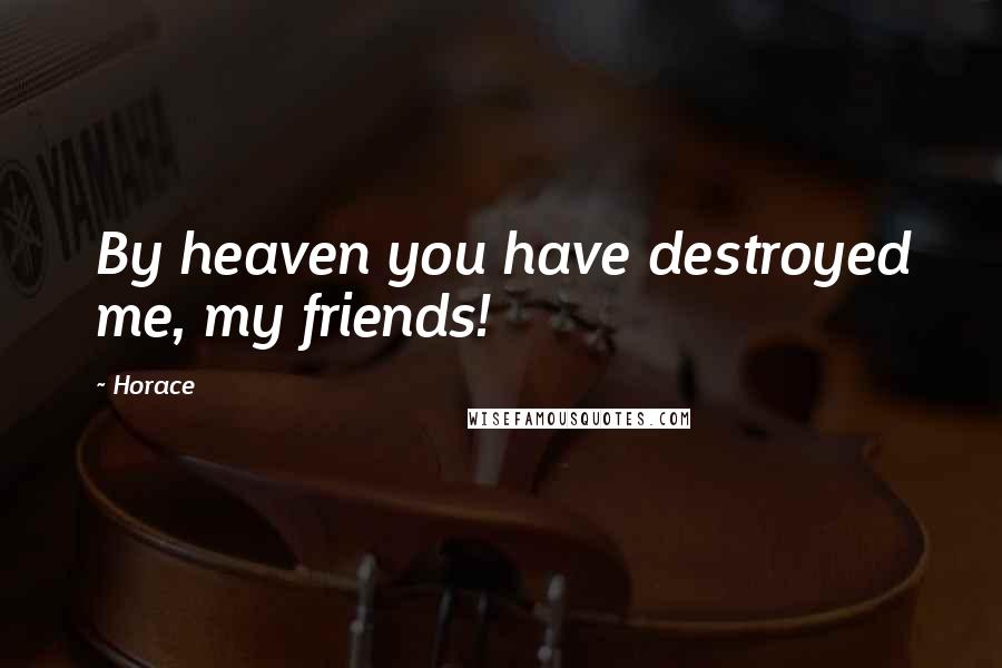 Horace Quotes: By heaven you have destroyed me, my friends!