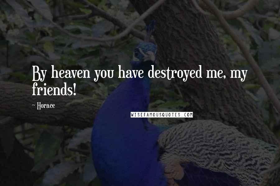 Horace Quotes: By heaven you have destroyed me, my friends!