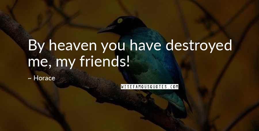 Horace Quotes: By heaven you have destroyed me, my friends!