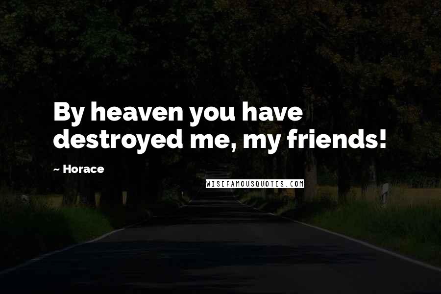 Horace Quotes: By heaven you have destroyed me, my friends!