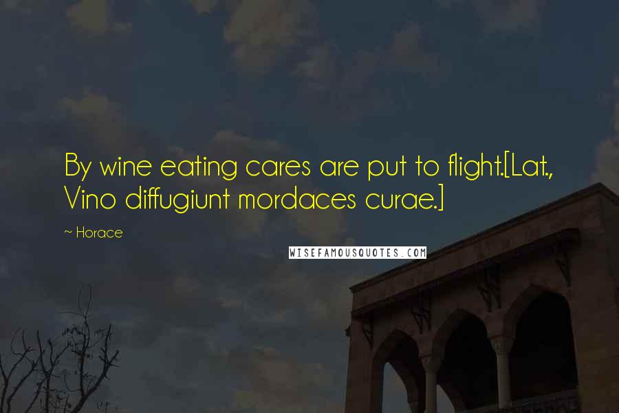 Horace Quotes: By wine eating cares are put to flight.[Lat., Vino diffugiunt mordaces curae.]