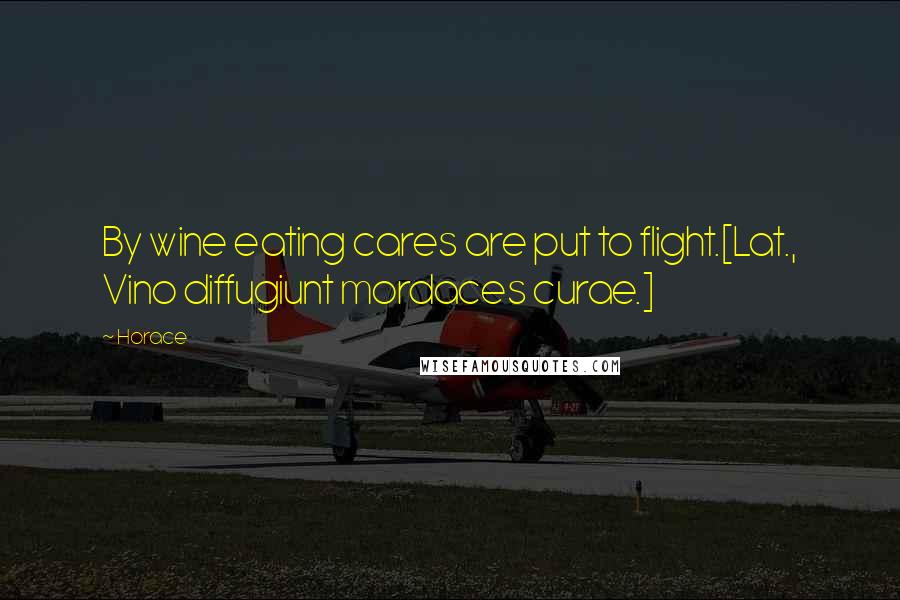 Horace Quotes: By wine eating cares are put to flight.[Lat., Vino diffugiunt mordaces curae.]