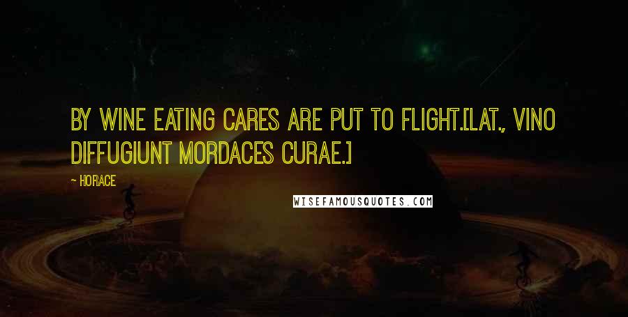 Horace Quotes: By wine eating cares are put to flight.[Lat., Vino diffugiunt mordaces curae.]