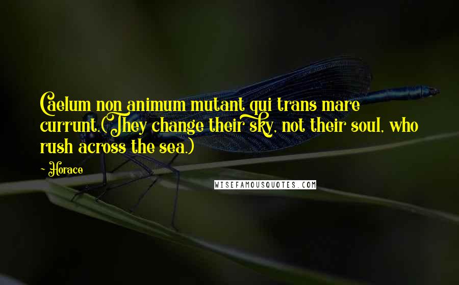 Horace Quotes: Caelum non animum mutant qui trans mare currunt.(They change their sky, not their soul, who rush across the sea.)