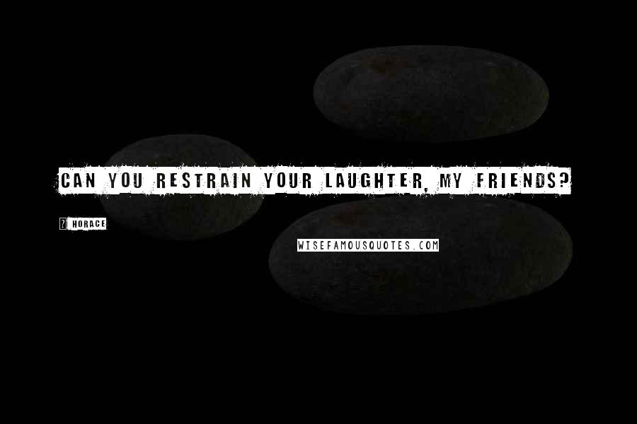 Horace Quotes: Can you restrain your laughter, my friends?
