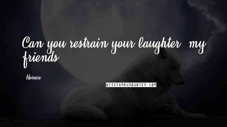 Horace Quotes: Can you restrain your laughter, my friends?