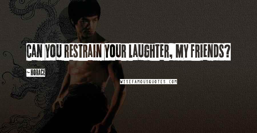 Horace Quotes: Can you restrain your laughter, my friends?
