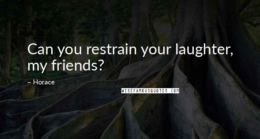 Horace Quotes: Can you restrain your laughter, my friends?