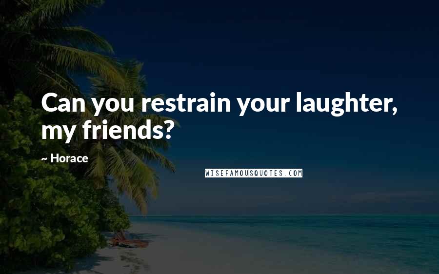 Horace Quotes: Can you restrain your laughter, my friends?
