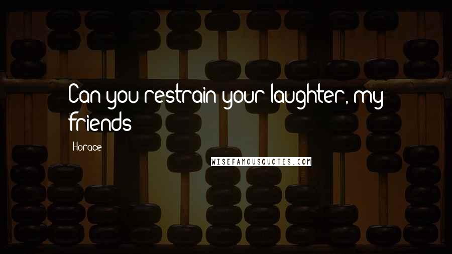 Horace Quotes: Can you restrain your laughter, my friends?