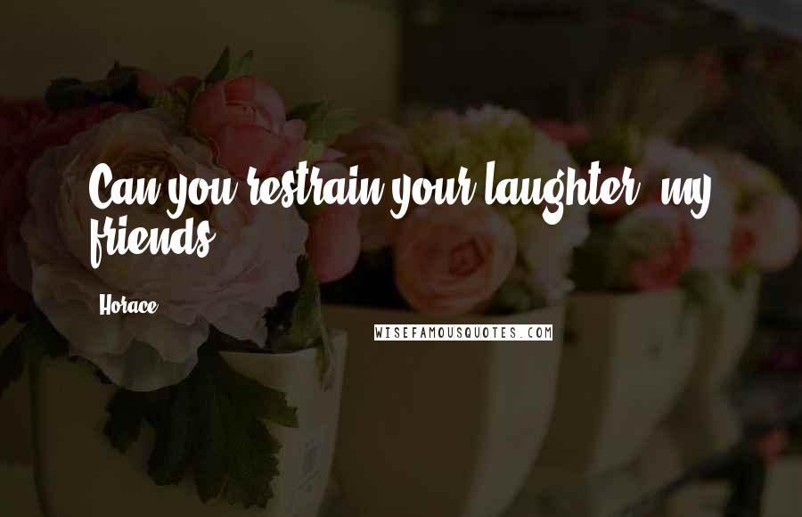 Horace Quotes: Can you restrain your laughter, my friends?