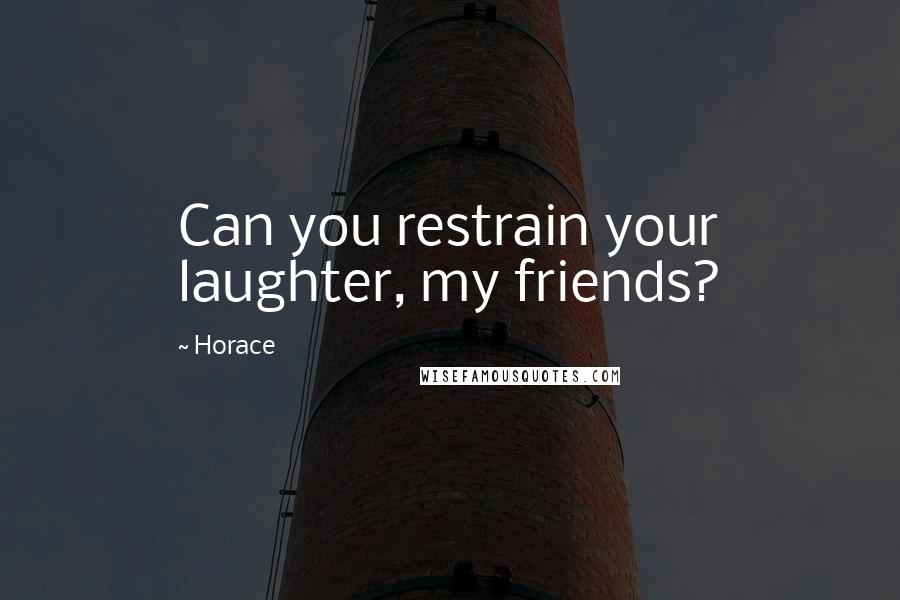 Horace Quotes: Can you restrain your laughter, my friends?