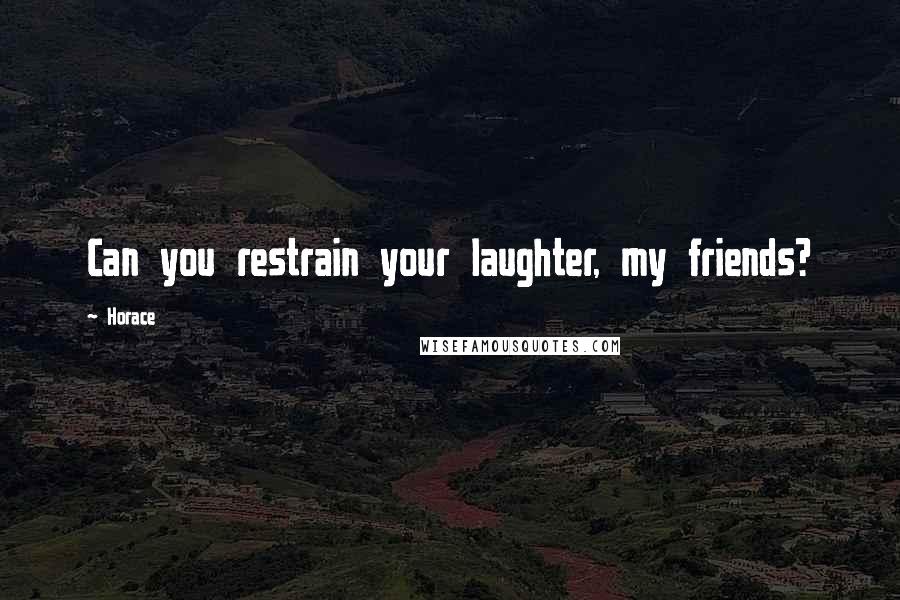 Horace Quotes: Can you restrain your laughter, my friends?